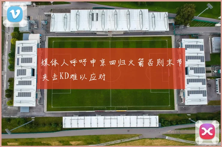 媒体人呼吁申京回归火箭否则末节夹击KD难以应对