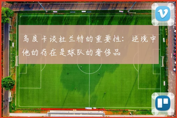 乌度卡谈杜兰特的重要性：逆境中他的存在是球队的奢侈品