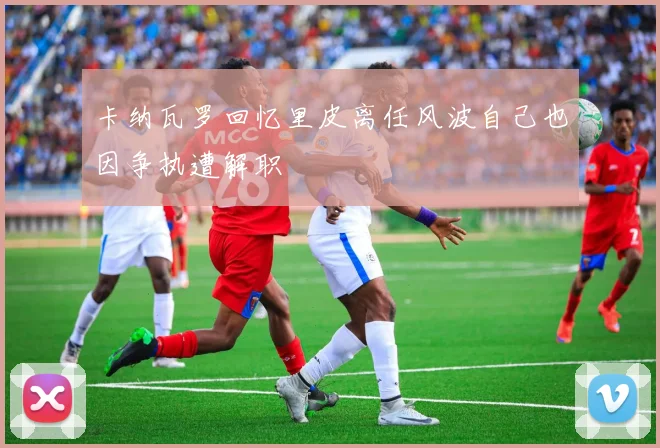 卡纳瓦罗回忆里皮离任风波自己也因争执遭解职