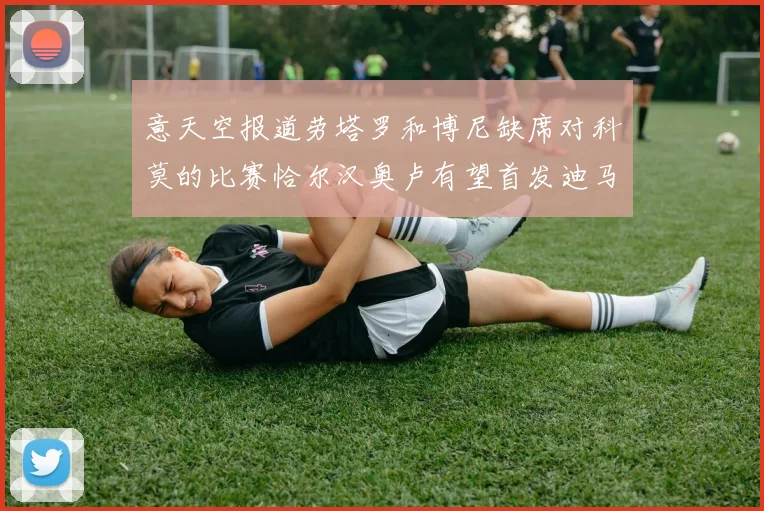 意天空报道劳塔罗和博尼缺席对科莫的比赛恰尔汉奥卢有望首发迪马尔科或将轮休