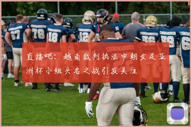 直播吧：越南裁判执法中朝女足亚洲杯小组头名之战引发关注