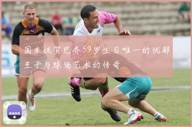 国米祝贺巴乔59岁生日唯一的忧郁王子与球场艺术的传奇