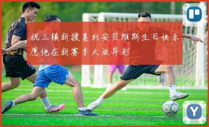 祝三镇新援基利安贝维斯生日快乐愿他在新赛季大放异彩