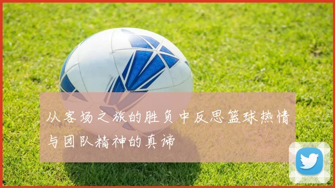 从客场之旅的胜负中反思篮球热情与团队精神的真谛